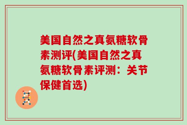 美国自然之真氨糖软骨素测评(美国自然之真氨糖软骨素评测:关节保健首选) 美国自然之真氨糖软骨素测评(美国自然之真氨糖软骨素评测:关节保健首选)