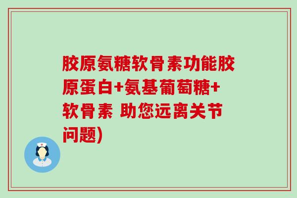 胶原氨糖软骨素功能胶原蛋白+氨基葡萄糖+软骨素 助您远离关节问题) 胶原氨糖软骨素功能胶原蛋白+氨基葡萄糖+软骨素 助您远离关节问题)