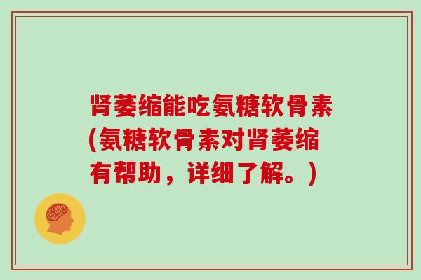 萎缩能吃氨糖软骨素(氨糖软骨素对萎缩有帮助,详细了解。) 萎缩能吃氨糖软骨素(氨糖软骨素对萎缩有帮助,详细了解。)