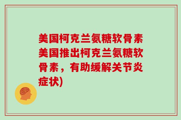 美国柯克兰氨糖软骨素美国推出柯克兰氨糖软骨素,有助缓解关节状) 美国柯克兰氨糖软骨素美国推出柯克兰氨糖软骨素,有助缓解关节状)