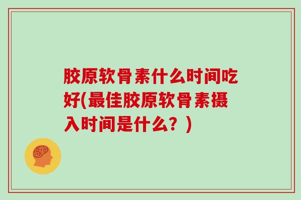 胶原软骨素什么时间吃好(佳胶原软骨素摄入时间是什么?) 胶原软骨素什么时间吃好(佳胶原软骨素摄入时间是什么?)