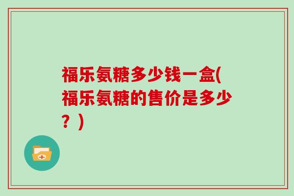 福乐氨糖多少钱一盒(福乐氨糖的售价是多少?) 福乐氨糖多少钱一盒(福乐氨糖的售价是多少?)