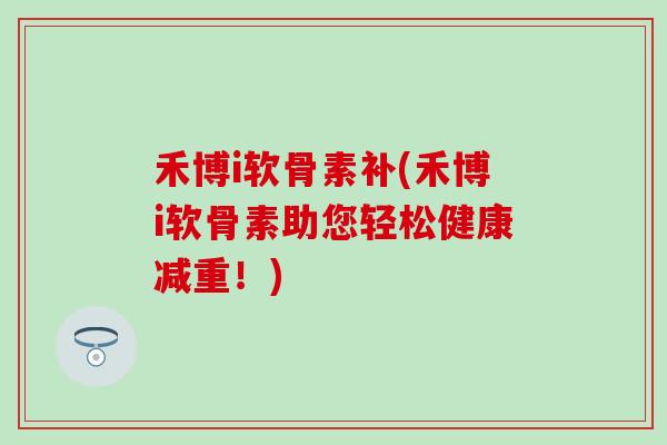 禾博i软骨素补(禾博i软骨素助您轻松健康减重!) 禾博i软骨素补(禾博i软骨素助您轻松健康减重!)