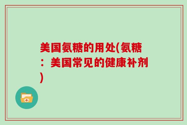 美国氨糖的用处(氨糖:美国常见的健康补剂) 美国氨糖的用处(氨糖:美国常见的健康补剂)