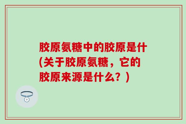 胶原氨糖中的胶原是什(关于胶原氨糖，它的胶原来源是什么？)