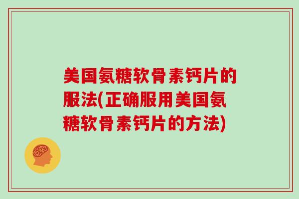 美国氨糖软骨素钙片的服法(正确服用美国氨糖软骨素钙片的方法)