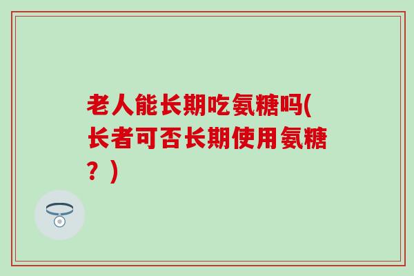 老人能长期吃氨糖吗(长者可否长期使用氨糖?) 老人能长期吃氨糖吗(长者可否长期使用氨糖?)