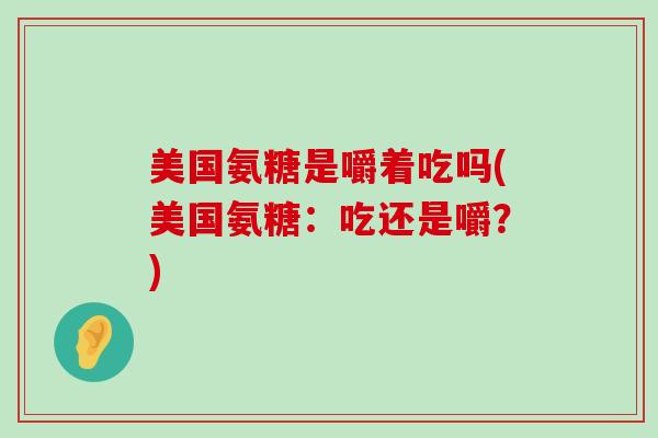 美国氨糖是嚼着吃吗(美国氨糖:吃还是嚼?) 美国氨糖是嚼着吃吗(美国氨糖:吃还是嚼?)