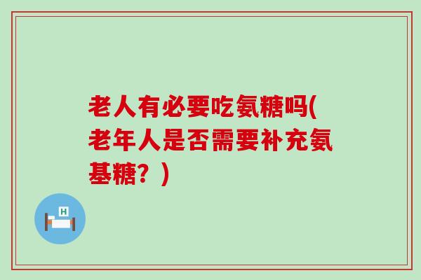 老人有必要吃氨糖吗(老年人是否需要补充氨基糖?) 老人有必要吃氨糖吗(老年人是否需要补充氨基糖?)