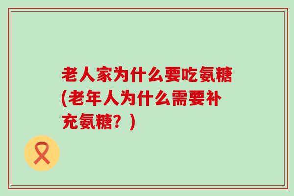 老人家为什么要吃氨糖(老年人为什么需要补充氨糖?) 老人家为什么要吃氨糖(老年人为什么需要补充氨糖?)