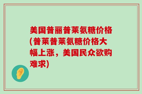 美国普丽普莱氨糖价格(普莱普莱氨糖价格大幅上涨,美国民众欲购难求) 美国普丽普莱氨糖价格(普莱普莱氨糖价格大幅上涨,美国民众欲购难求)