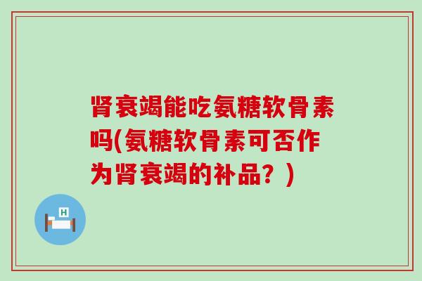 衰竭能吃氨糖软骨素吗(氨糖软骨素可否作为衰竭的补品?) 衰竭能吃氨糖软骨素吗(氨糖软骨素可否作为衰竭的补品?)