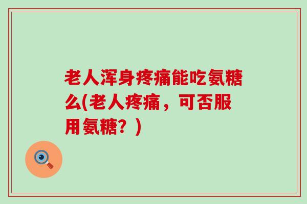 老人浑身能吃氨糖么(老人,可否服用氨糖?) 老人浑身能吃氨糖么(老人,可否服用氨糖?)