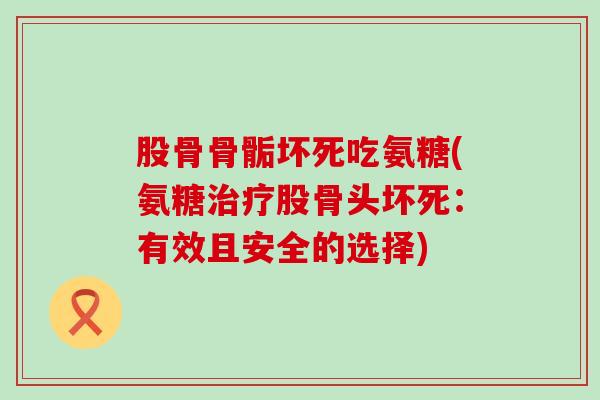 股骨骨骺坏死吃氨糖(氨糖股骨头坏死：有效且安全的选择)