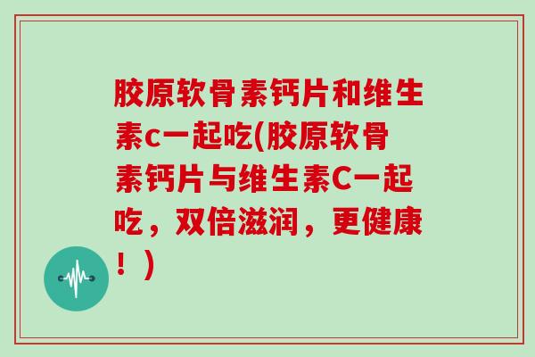胶原软骨素钙片和维生素c一起吃(胶原软骨素钙片与维生素C一起吃，双倍滋润，更健康！)
