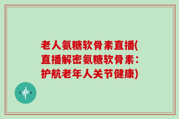老人氨糖软骨素直播(直播解密氨糖软骨素:护航老年人关节健康) 老人氨糖软骨素直播(直播解密氨糖软骨素:护航老年人关节健康)