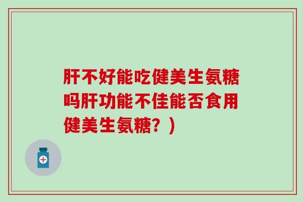 不好能吃健美生氨糖吗功能不佳能否食用健美生氨糖?) 不好能吃健美生氨糖吗功能不佳能否食用健美生氨糖?)