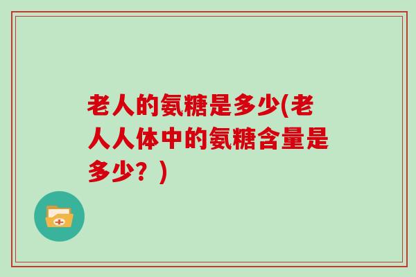 老人的氨糖是多少(老人人体中的氨糖含量是多少？)