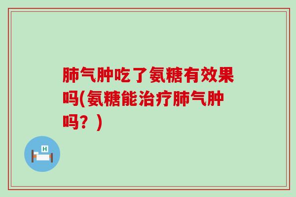 气肿吃了氨糖有效果吗(氨糖能气肿吗?) 气肿吃了氨糖有效果吗(氨糖能气肿吗?)