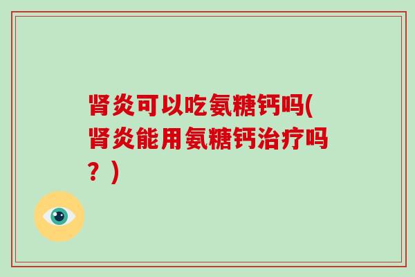 炎可以吃氨糖钙吗(炎能用氨糖钙吗？)