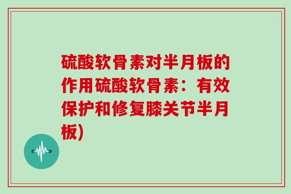 硫酸软骨素对的作用硫酸软骨素：有效保护和修复膝关节)