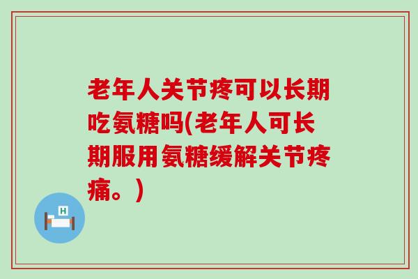老年人关节疼可以长期吃氨糖吗(老年人可长期服用氨糖缓解关节。) 老年人关节疼可以长期吃氨糖吗(老年人可长期服用氨糖缓解关节。)