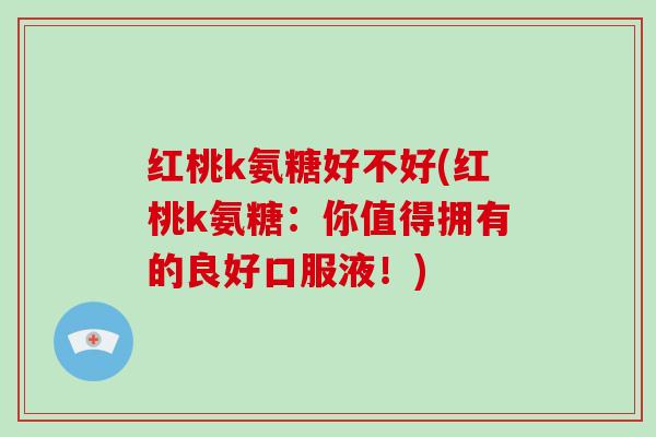 红桃k氨糖好不好(红桃k氨糖:你值得拥有的良好口服液!) 红桃k氨糖好不好(红桃k氨糖:你值得拥有的良好口服液!)