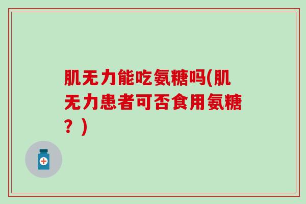 肌无力能吃氨糖吗(肌无力患者可否食用氨糖?) 肌无力能吃氨糖吗(肌无力患者可否食用氨糖?)