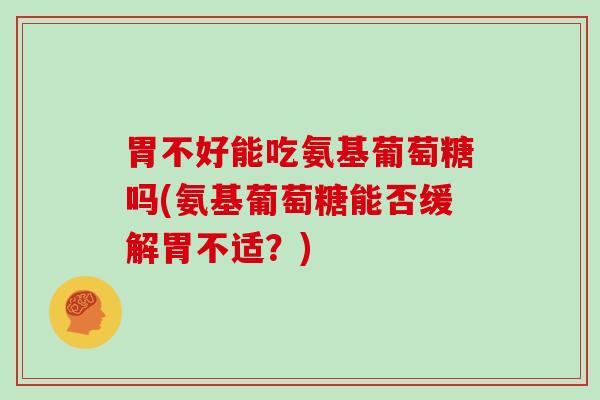 胃不好能吃氨基葡萄糖吗(氨基葡萄糖能否缓解胃不适?) 胃不好能吃氨基葡萄糖吗(氨基葡萄糖能否缓解胃不适?)