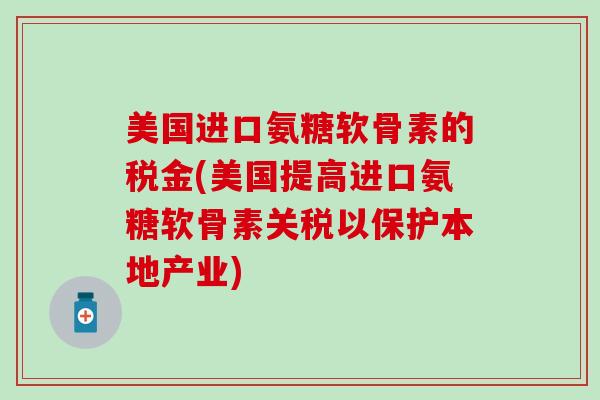 美国进口氨糖软骨素的税金(美国提高进口氨糖软骨素关税以保护本地产业) 美国进口氨糖软骨素的税金(美国提高进口氨糖软骨素关税以保护本地产业)