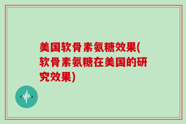 美国软骨素氨糖效果(软骨素氨糖在美国的研究效果)