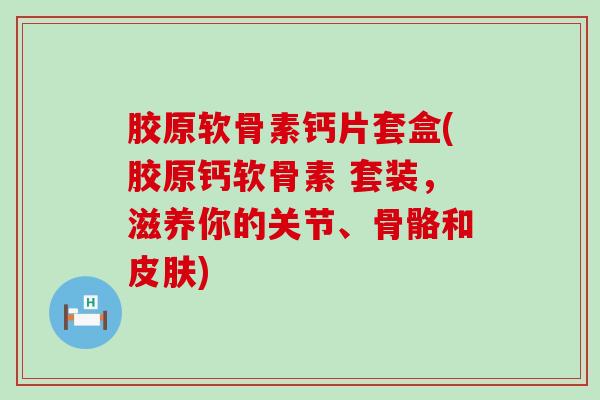 胶原软骨素钙片套盒(胶原钙软骨素 套装,滋养你的关节、骨骼和) 胶原软骨素钙片套盒(胶原钙软骨素 套装,滋养你的关节、骨骼和)