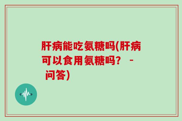 能吃氨糖吗(可以食用氨糖吗？ - 问答)