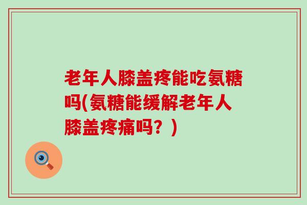 老年人膝盖疼能吃氨糖吗(氨糖能缓解老年人膝盖吗?) 老年人膝盖疼能吃氨糖吗(氨糖能缓解老年人膝盖吗?)