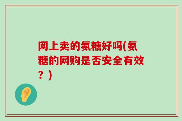 网上卖的氨糖好吗(氨糖的网购是否安全有效？)