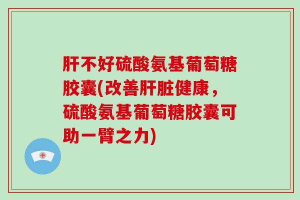 不好硫酸氨基葡萄糖胶囊(改善健康,硫酸氨基葡萄糖胶囊可助一臂之力) 不好硫酸氨基葡萄糖胶囊(改善健康,硫酸氨基葡萄糖胶囊可助一臂之力)