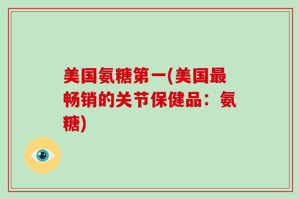 美国氨糖第一(美国畅销的关节保健品:氨糖) 美国氨糖第一(美国畅销的关节保健品:氨糖)