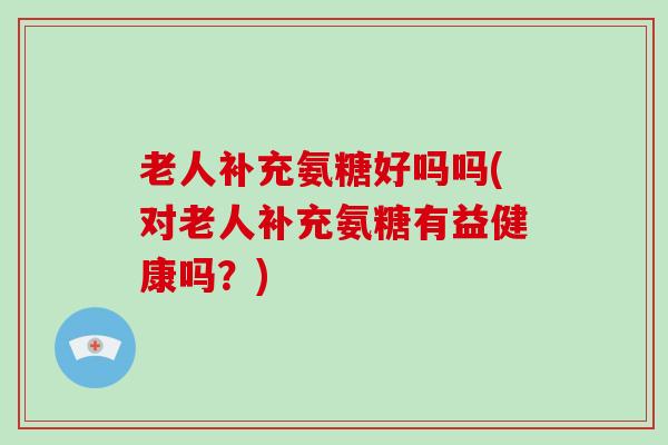 老人补充氨糖好吗吗(对老人补充氨糖有益健康吗?) 老人补充氨糖好吗吗(对老人补充氨糖有益健康吗?)