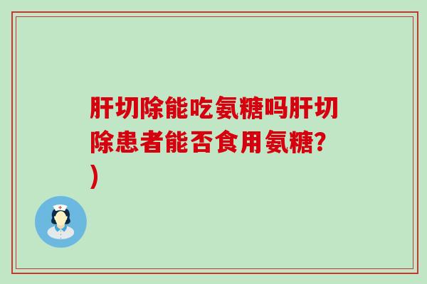 切除能吃氨糖吗切除患者能否食用氨糖?) 切除能吃氨糖吗切除患者能否食用氨糖?)