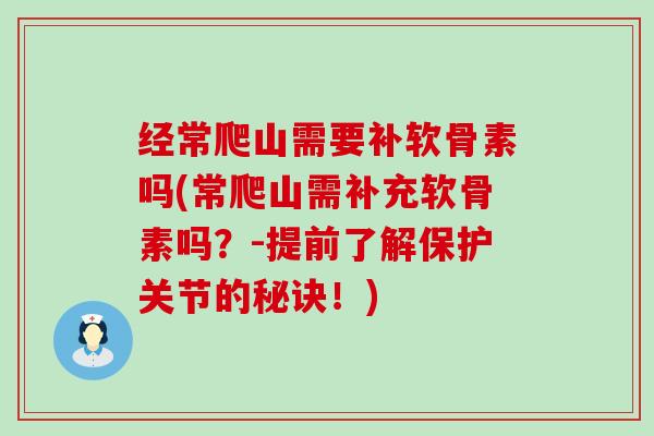 经常爬山需要补软骨素吗(常爬山需补充软骨素吗?-提前了解保护关节的秘诀!) 经常爬山需要补软骨素吗(常爬山需补充软骨素吗?-提前了解保护关节的秘诀!)