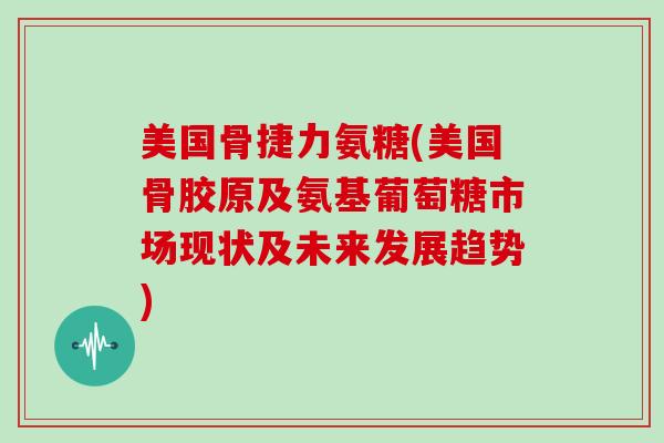 美国骨捷力氨糖(美国骨胶原及氨基葡萄糖市场现状及未来发展趋势) 美国骨捷力氨糖(美国骨胶原及氨基葡萄糖市场现状及未来发展趋势)