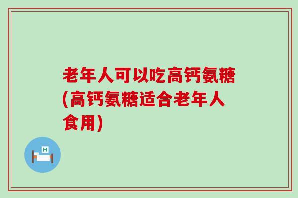 老年人可以吃高钙氨糖(高钙氨糖适合老年人食用)