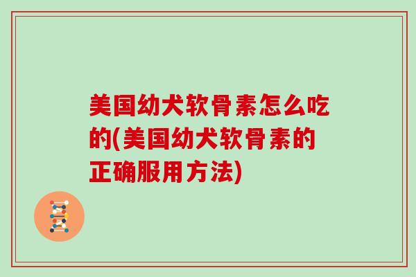 美国幼犬软骨素怎么吃的(美国幼犬软骨素的正确服用方法) 美国幼犬软骨素怎么吃的(美国幼犬软骨素的正确服用方法)
