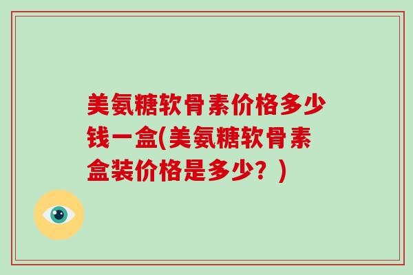 美氨糖软骨素价格多少钱一盒(美氨糖软骨素盒装价格是多少？)