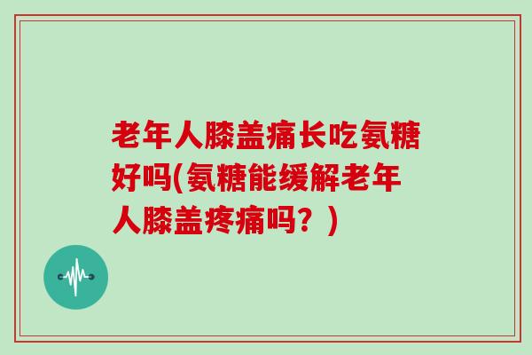 老年人膝盖痛长吃氨糖好吗(氨糖能缓解老年人膝盖吗?) 老年人膝盖痛长吃氨糖好吗(氨糖能缓解老年人膝盖吗?)