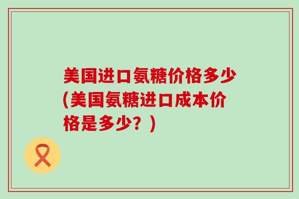 美国进口氨糖价格多少(美国氨糖进口成本价格是多少？)