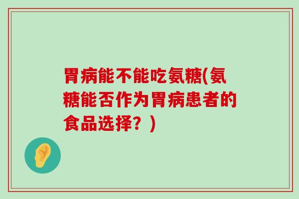 胃能不能吃氨糖(氨糖能否作为胃患者的食品选择?) 胃能不能吃氨糖(氨糖能否作为胃患者的食品选择?)