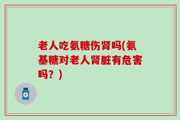 老人吃氨糖伤吗(氨基糖对老人脏有危害吗？)