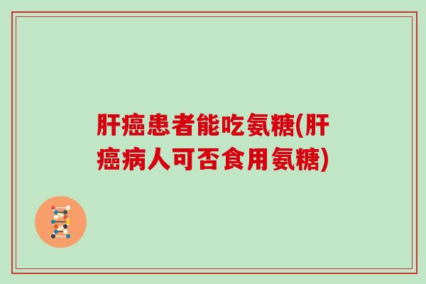患者能吃氨糖(人可否食用氨糖) 患者能吃氨糖(人可否食用氨糖)
