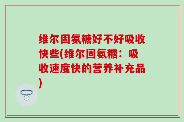 维尔固氨糖好不好吸收快些(维尔固氨糖:吸收速度快的营养补充品) 维尔固氨糖好不好吸收快些(维尔固氨糖:吸收速度快的营养补充品)